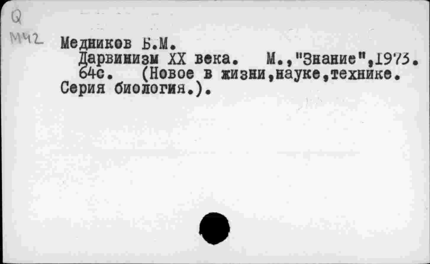 ﻿(5 мчг
Медников Б.М.
Дарвинизм XX века.	М.,"3нание", 197,5.
64с. (Новое в жизни,науке,технике.
Серия биология.).